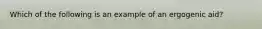 Which of the following is an example of an ergogenic aid?