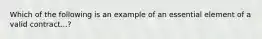 Which of the following is an example of an essential element of a valid contract...?