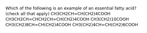 Which of the following is an example of an essential fatty acid? (check all that apply) CH3CH2CH=CH(CH2)4COOH CH3CH2CH=CHCH2CH=CH(CH2)4COOH CH3(CH2)10COOH CH3(CH2)8CH=CH(CH2)4COOH CH3(CH2)4CH=CH(CH2)6COOH