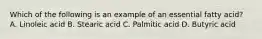 Which of the following is an example of an essential fatty acid? A. Linoleic acid B. Stearic acid C. Palmitic acid D. Butyric acid