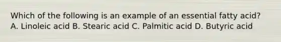 Which of the following is an example of an essential fatty acid? A. Linoleic acid B. Stearic acid C. Palmitic acid D. Butyric acid