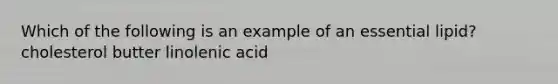 Which of the following is an example of an essential lipid? cholesterol butter linolenic acid