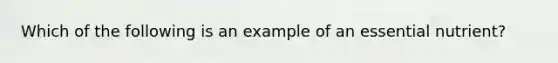 Which of the following is an example of an essential nutrient?