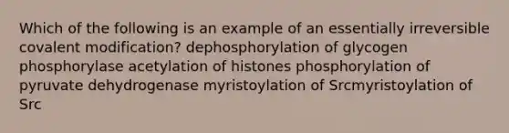 Which of the following is an example of an essentially irreversible covalent modification? dephosphorylation of glycogen phosphorylase acetylation of histones phosphorylation of pyruvate dehydrogenase myristoylation of Srcmyristoylation of Src