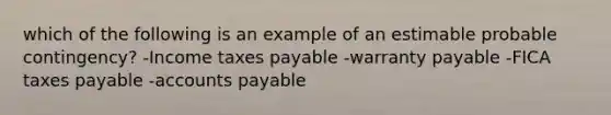 which of the following is an example of an estimable probable contingency? -Income taxes payable -warranty payable -FICA taxes payable -accounts payable