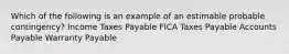 Which of the following is an example of an estimable probable contingency? Income Taxes Payable FICA Taxes Payable Accounts Payable Warranty Payable