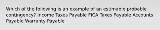 Which of the following is an example of an estimable probable contingency? Income Taxes Payable FICA Taxes Payable <a href='https://www.questionai.com/knowledge/kWc3IVgYEK-accounts-payable' class='anchor-knowledge'>accounts payable</a> Warranty Payable