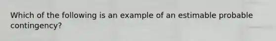 Which of the following is an example of an estimable probable​ contingency?