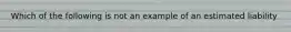 Which of the following is not an example of an estimated liability