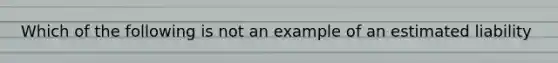 Which of the following is not an example of an estimated liability