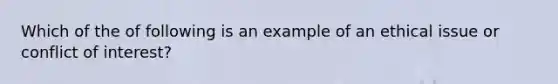 Which of the of following is an example of an ethical issue or conflict of interest?