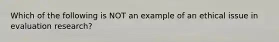 Which of the following is NOT an example of an ethical issue in evaluation research?