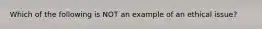 Which of the following is NOT an example of an ethical issue?