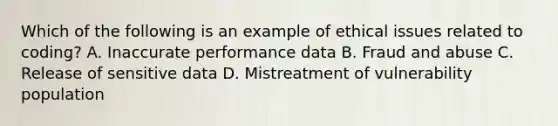 Which of the following is an example of ethical issues related to coding? A. Inaccurate performance data B. Fraud and abuse C. Release of sensitive data D. Mistreatment of vulnerability population