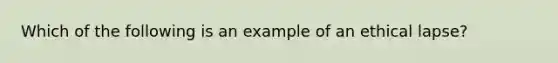 Which of the following is an example of an ethical lapse?