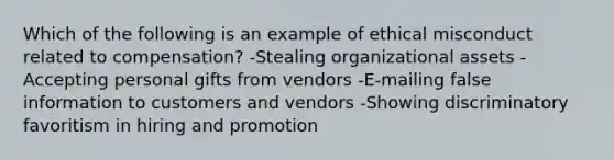 Which of the following is an example of ethical misconduct related to compensation? -Stealing organizational assets -Accepting personal gifts from vendors -E-mailing false information to customers and vendors -Showing discriminatory favoritism in hiring and promotion