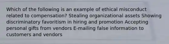 Which of the following is an example of ethical misconduct related to compensation? Stealing organizational assets Showing discriminatory favoritism in hiring and promotion Accepting personal gifts from vendors E-mailing false information to customers and vendors