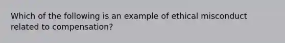 Which of the following is an example of ethical misconduct related to compensation?