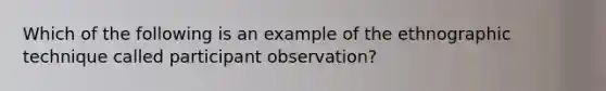 Which of the following is an example of the ethnographic technique called participant observation?