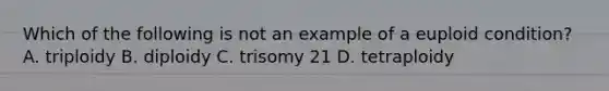 Which of the following is not an example of a euploid condition? A. triploidy B. diploidy C. trisomy 21 D. tetraploidy