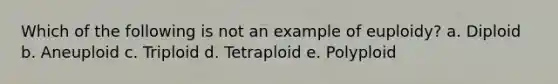 Which of the following is not an example of euploidy? a. Diploid b. Aneuploid c. Triploid d. Tetraploid e. Polyploid