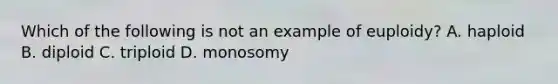 Which of the following is not an example of euploidy? A. haploid B. diploid C. triploid D. monosomy