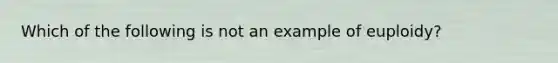 Which of the following is not an example of euploidy?