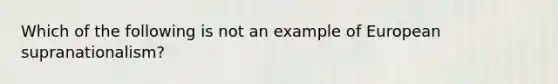 Which of the following is not an example of European supranationalism?