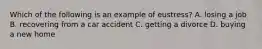 Which of the following is an example of eustress? A. losing a job B. recovering from a car accident C. getting a divorce D. buying a new home