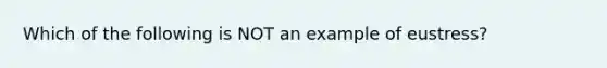 Which of the following is NOT an example of eustress?