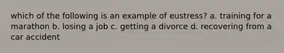 which of the following is an example of eustress? a. training for a marathon b. losing a job c. getting a divorce d. recovering from a car accident