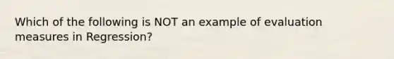 Which of the following is NOT an example of evaluation measures in Regression?