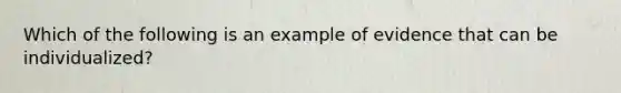 Which of the following is an example of evidence that can be individualized?