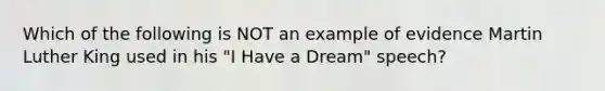 Which of the following is NOT an example of evidence <a href='https://www.questionai.com/knowledge/kRmiNnLmcW-martin-luther' class='anchor-knowledge'>martin luther</a> King used in his "<a href='https://www.questionai.com/knowledge/kkz3enTLma-i-have-a-dream' class='anchor-knowledge'>i have a dream</a>" speech?