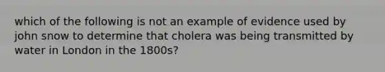 which of the following is not an example of evidence used by john snow to determine that cholera was being transmitted by water in London in the 1800s?