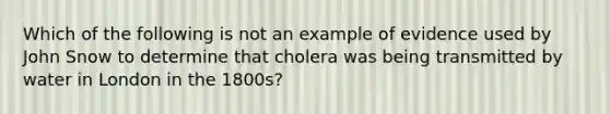 Which of the following is not an example of evidence used by John Snow to determine that cholera was being transmitted by water in London in the 1800s?