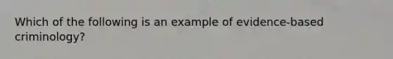 Which of the following is an example of evidence-based criminology?