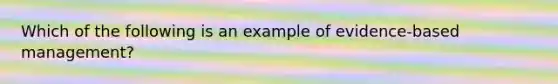 Which of the following is an example of evidence-based management?