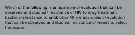 Which of the following is an example of evolution that can be observed and studied? resistance of HIV to drug treatment bacterial resistance to antibiotics All are examples of evolution that can be observed and studied. resistance of weeds to select herbicides