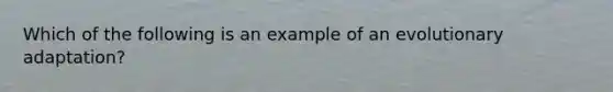 Which of the following is an example of an evolutionary adaptation?