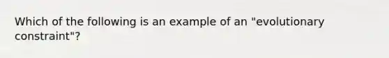 Which of the following is an example of an "evolutionary constraint"?