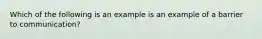 Which of the following is an example is an example of a barrier to communication?