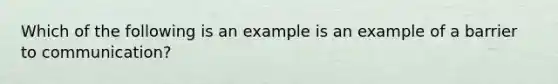 Which of the following is an example is an example of a barrier to communication?