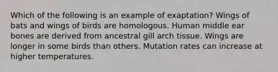 Which of the following is an example of exaptation? Wings of bats and wings of birds are homologous. Human middle ear bones are derived from ancestral gill arch tissue. Wings are longer in some birds than others. Mutation rates can increase at higher temperatures.