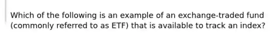 Which of the following is an example of an exchange-traded fund (commonly referred to as ETF) that is available to track an index?