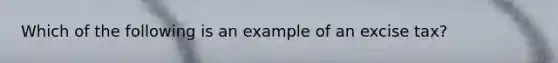 Which of the following is an example of an excise tax?