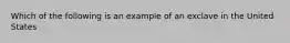 Which of the following is an example of an exclave in the United States