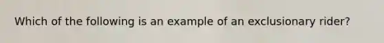 Which of the following is an example of an exclusionary rider?