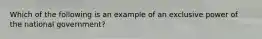 Which of the following is an example of an exclusive power of the national government?