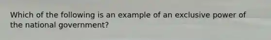 Which of the following is an example of an exclusive power of the national government?